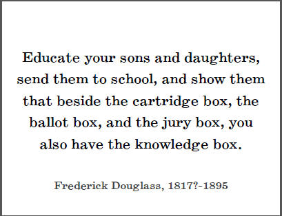 Frederick Douglass: "Educate your sons and daughters, send them to school, and show them that beside the cartridge box, the ballot box, and the jury box, you also have the knowledge box."
