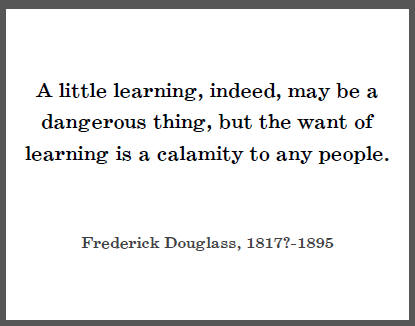 Frederick Douglass: "A little learning, indeed, may be a dangerous thing, but the want of learning is a calamity to any people."