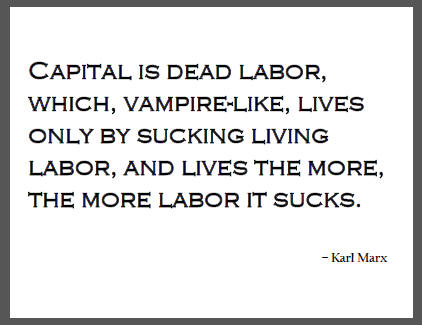 "Capital is dead labor, which, vampire-like, lives only by sucking living labor, and lives the more, the more labor it sucks," Karl Marx.