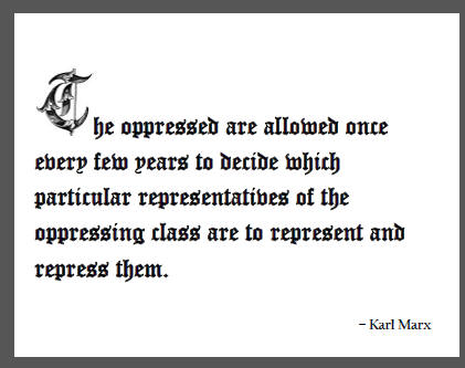"The oppressed are allowed once every few years to decide which particular representatives of the oppressing class are to represent and repress them." - Karl Marx
