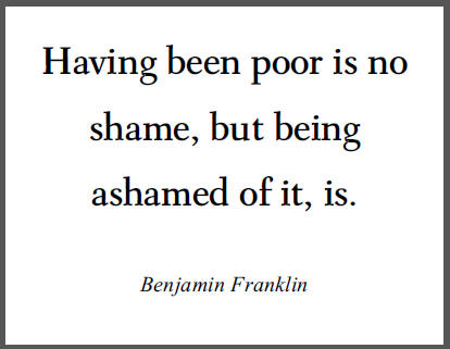 "Having been poor is no shame, but being ashamed of it, is." - Benjamin Franklin