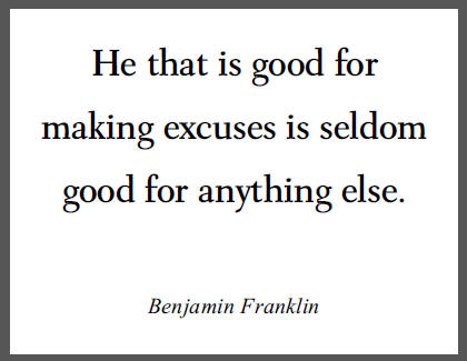 "He that is good for making excuses is seldom good for anything else," Benjamin Franklin.