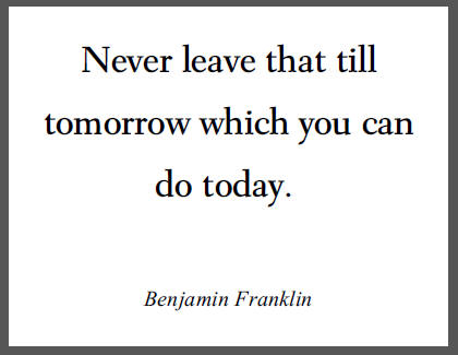 Ben Franklin: Never leave that till tomorrow which you can do today.