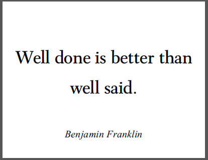 Ben Franklin: "Well done is better than well said."