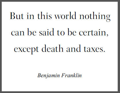 "But in this world nothing can be said to be certain, except death and taxes," Benjamin Franklin.