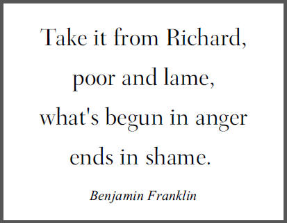 "Take it from Richard, poor and lame, what's begun in anger ends in shame," Benjamin Franklin in Poor Richard's Almanack.