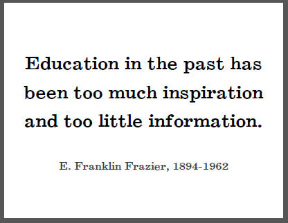 "Education in the past has been too much inspiration and too little information," E. Franklin Frazier.