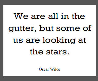"We are all in the gutter, but some of us are looking at the stars," Oscar Wilde.