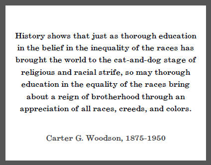 Carter G. Woodson: History shows that just as thorough education in the belief in the inequality of the races has brought the world to the cat-and-dog stage of religious and racial strife, so may thorough education..."