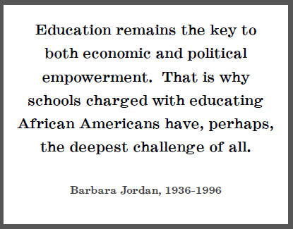 "Education remains the key to both economic and political empowerment. That is why schools charged with educating African Americans have, perhaps, the deepest challenge of all," Barbara Jordan.