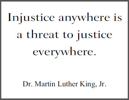 "Injustice anywhere is a threat to justice everywhere," Dr. Martin Luther King, Jr.