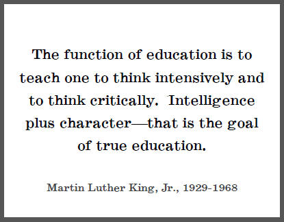 "The function of education is to teach one to think intensively and to think critically. Intelligence plus character--that is the goal of true education," Dr. Martin Luther King, Jr.