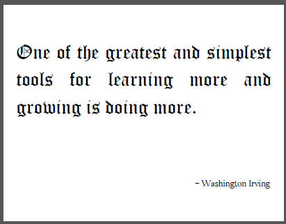 One of the greatest and simplest tools for learning more and growing is doing more. Washington Irving