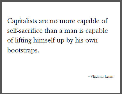 "Capitalists are no more capable of self-sacrifice than a man is capable of lifting himself up by his own bootstraps," Vladimir Lenin.