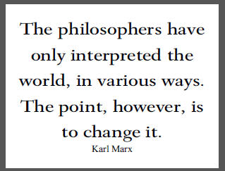 "The philosophers have only interpreted the world, in various ways. The point, however, is to change it," Karl Marx.