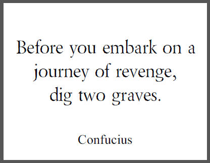 Before you embark on a journey of revenge, dig two graves. - Confucius