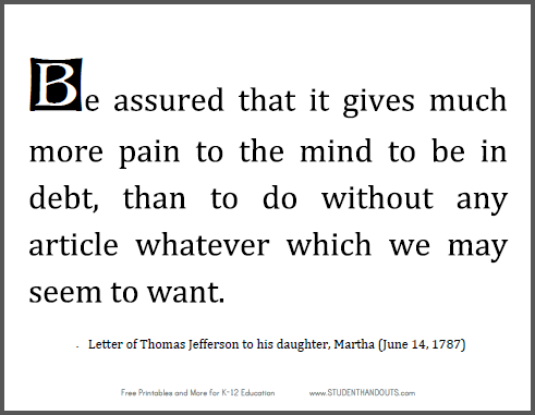 "Be assured that it gives much more pain to the mind to be in debt, than to do without any article whatever which we may seem to want," letter of Thomas Jefferson to his daughter, Martha (June 14, 1787).