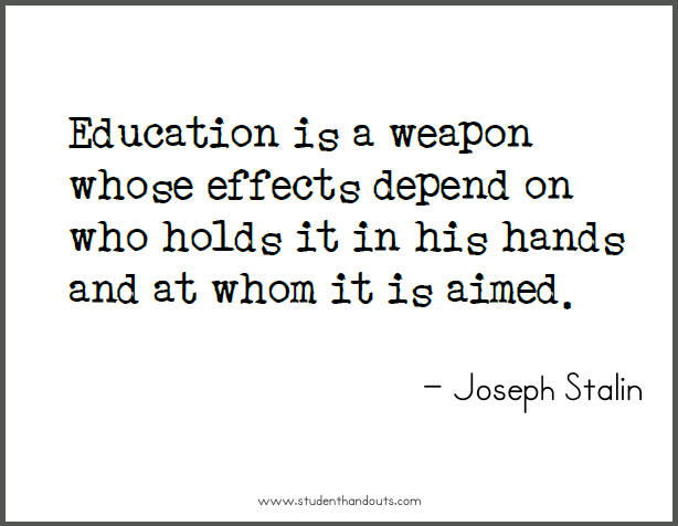 Joseph STALIN: Education is a weapon whose effects depend on who holds it in his hands and at whom it is aimed.