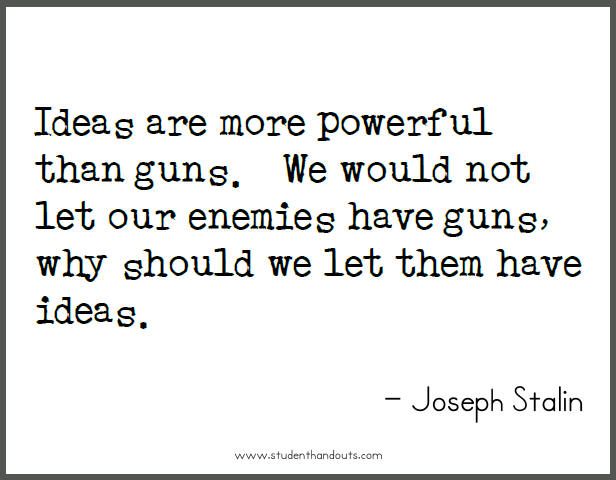 Joseph STALIN: Ideas are more powerful than guns.  We would not let our enemies have guns, why should we let them have ideas.