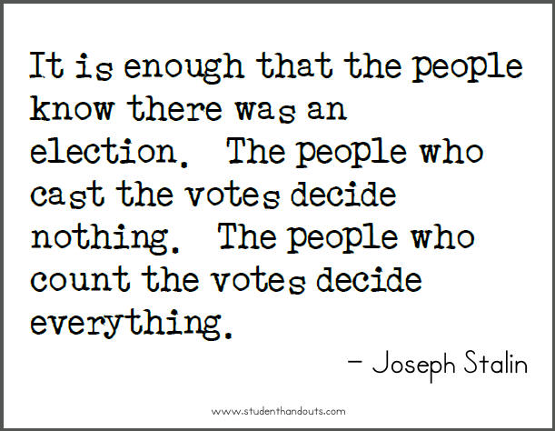 Joseph STALIN: It is enough that the people know there was an election.  The people who cast the votes decide nothing.  The people who count the votes decide everything.